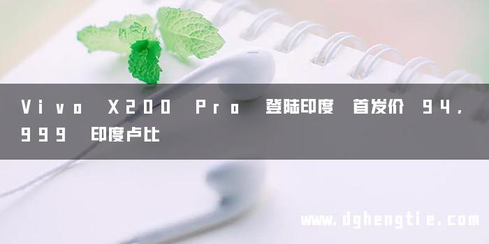 Vivo X200 Pro 登陆印度 首发价 94,999 印度卢比